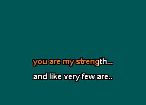 you are my strength...

and like very few are..