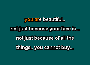 you are beautifuL

notjust because your face is...

notjust because of all the

things.. you cannot buy...