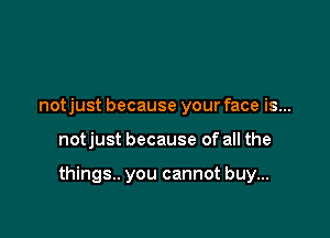 notjust because your face is...

notjust because of all the

things. you cannot buy...