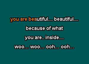 you are beautiful.... beautiful....

because ofwhat

you are.. inside....

woo... woo... ooh... ooh...