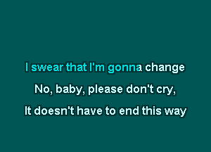 I swear that I'm gonna change

No, baby, please don't cry,

It doesn't have to end this way