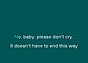 No, baby, please don't cry,

It doesn't have to end this way