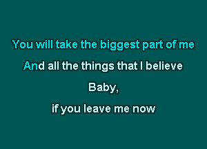 You will take the biggest part of me

And all the things that I believe
Baby.

ifyou leave me now