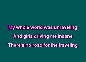 My whole world was unraveling

And girls driving me insane

There's no road for the traveling