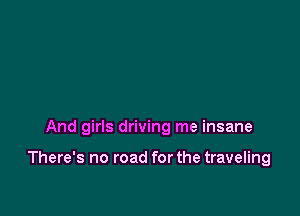 And girls driving me insane

There's no road for the traveling