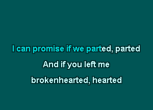 I can promise ifwe parted, parted

And ifyou left me
brokenhearted, hearted