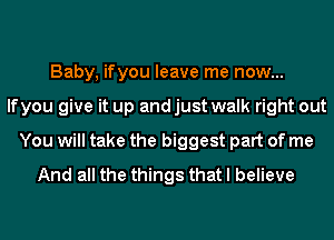 Baby, ifyou leave me now...
lfyou give it up andjust walk right out
You will take the biggest part of me
And all the things that I believe