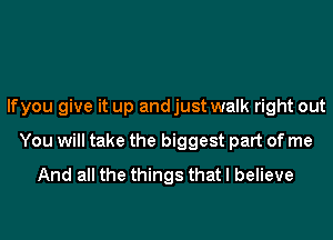 lfyou give it up andjust walk right out
You will take the biggest part of me
And all the things that I believe