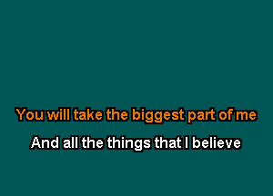 You will take the biggest part of me
And all the things that I believe