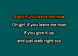 Baby ifyou leave me now
Oh girl, ifyou leave me now

lfyou give it up

and just walk right out