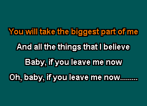 You will take the biggest part of me
And all the things that I believe
Baby, ifyou leave me now

Oh, baby, ifyou leave me now .........