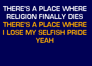 THERE'S A PLACE WHERE
RELIGION FINALLY DIES
THERE'S A PLACE WHERE
I LOSE MY SELFISH PRIDE
YEAH