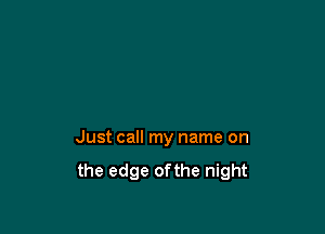 Just call my name on
the edge ofthe night