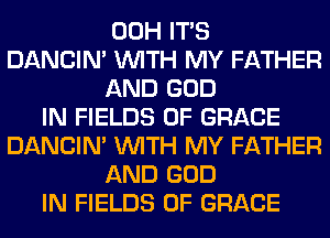 00H ITS
DANCIN' WITH MY FATHER
AND GOD
IN FIELDS 0F GRACE
DANCIN' WITH MY FATHER
AND GOD
IN FIELDS 0F GRACE