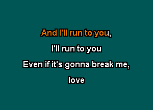 And I'll run to you,

I'll run to you
Even if it's gonna break me,

love