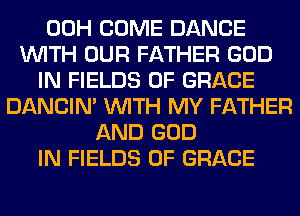 00H COME DANCE
WITH OUR FATHER GOD
IN FIELDS 0F GRACE
DANCIN' WITH MY FATHER
AND GOD
IN FIELDS 0F GRACE