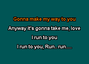 Gonna make my way to you

Anyway it's gonna take me, love
I run to you

I run to you, Run.. run .....