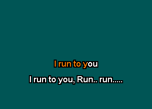 I run to you

I run to you, Run.. run .....