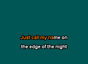 Just call my name on
the edge ofthe night