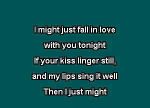 I mightjust fall in love

with you tonight

lfyour kiss linger still,

and my lips sing it well

Then ljust might