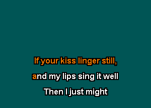 lfyour kiss linger still,

and my lips sing it well

Then Ijust might