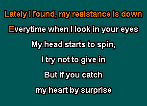 Lately I found, my resistance is down
Everytime when I look in your eyes
My head starts to spin,

I try not to give in
But ifyou catch
my heart by surprise