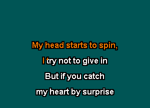 My head starts to spin,

I try not to give in
But ifyou catch

my heart by surprise