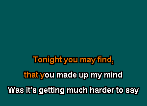 Tonight you may fund,

that you made up my mind

Was ifs getting much harderto say