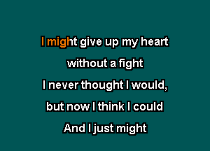 lmight give up my heart
without a fight

lnever thought I would,

but now I think I could

And ljust might