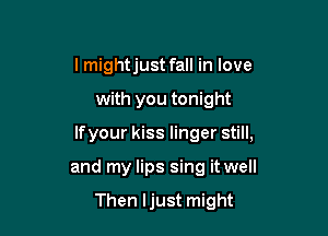 I mightjust fall in love

with you tonight

lfyour kiss linger still,

and my lips sing it well

Then ljust might