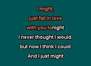 I might,
just fall in love
with you tonight
I never thought I would,

but now I think I could

And Ijust might