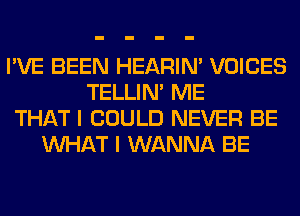 I'VE BEEN HEARIN' VOICES
TELLIM ME
THAT I COULD NEVER BE
WHAT I WANNA BE