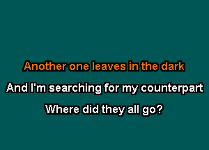Another one leaves in the dark

And I'm searching for my counterpart

Where did they all go?