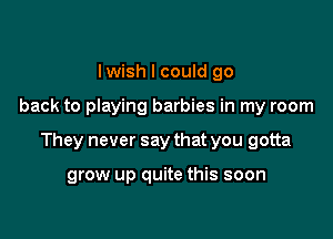 lwish I could go

back to playing barbies in my room

They never say that you gotta

grow up quite this soon