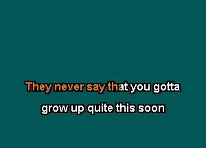 They never say that you gotta

grow up quite this soon