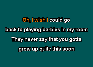 Oh, Iwish I could go

back to playing barbies in my room

They never say that you gotta

grow up quite this soon