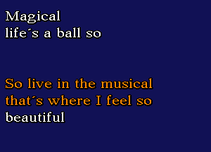 Magical
life's a ball so

So live in the musical
that's where I feel so
beautiful