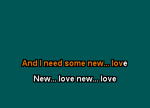 And I need some new... love

New... love new... love