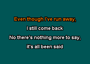 Even though I've run away,

I still come back

No there's nothing more to say,

it's all been said