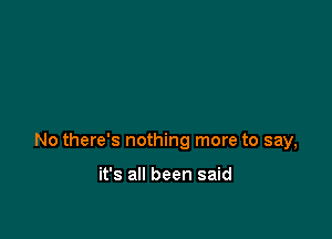 No there's nothing more to say,

it's all been said