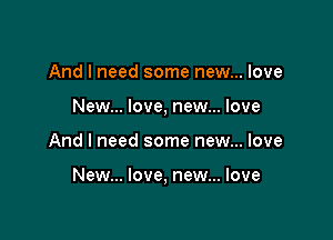 And I need some new... love
New... love, new... love

And I need some new... love

New... love, new... love