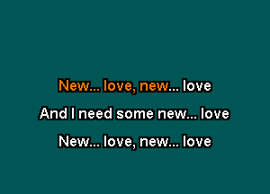 New... love, new... love

And I need some new... love

New... love, new... love