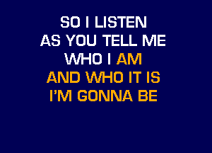 SO I LISTEN
AS YOU TELL ME
WHO I AM

AND 1M4!) IT IS
I'M GONNA BE