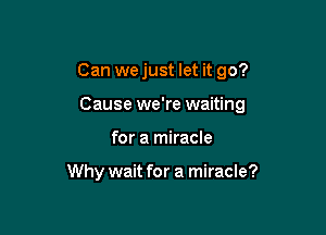 Can wejust let it go?

Cause we're waiting

for a miracle

Why wait for a miracle?