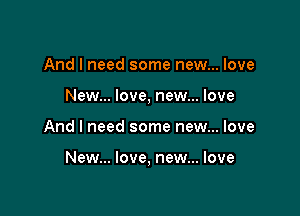 And I need some new... love
New... love, new... love

And I need some new... love

New... love, new... love