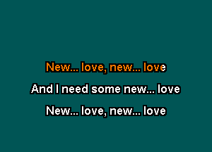 New... love, new... love

And I need some new... love

New... love, new... love