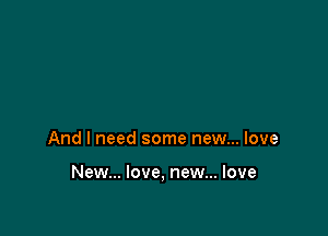 And I need some new... love

New... love, new... love