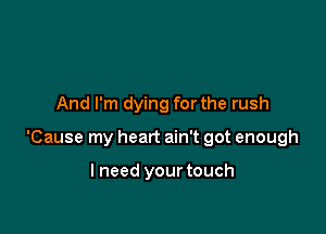 And I'm dying for the rush

'Cause my heart ain't got enough

I need your touch