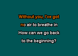 Without you, I've got

no air to breathe in
How can we go back

to the beginning?