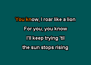 You know, I roar like a lion
For you, you know

I'll keep trying 'til

the sun stops rising